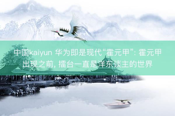 中国kaiyun 华为即是现代“霍元甲”: 霍元甲出现之前, 擂台一直是洋东谈主的世界