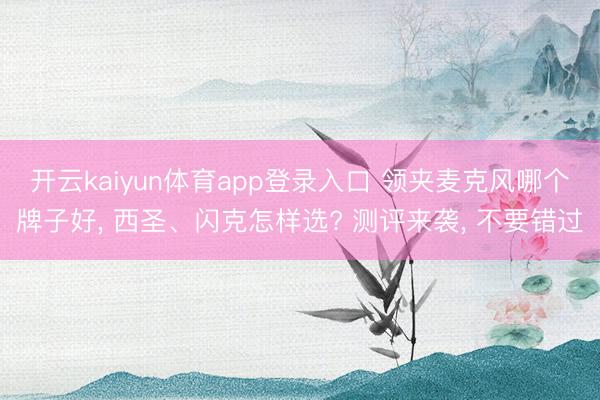 开云kaiyun体育app登录入口 领夹麦克风哪个牌子好, 西圣、闪克怎样选? 测评来袭, 不要错过