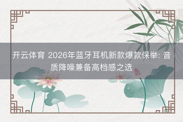 开云体育 2026年蓝牙耳机新款爆款保举: 音质降噪兼备高档感之选