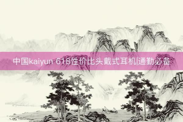 中国kaiyun 618性价比头戴式耳机|通勤必备