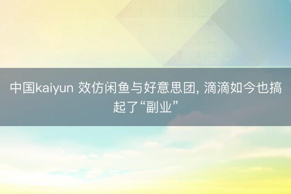 中国kaiyun 效仿闲鱼与好意思团， 滴滴如今也搞起了“副业”