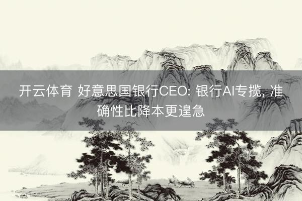 开云体育 好意思国银行CEO: 银行AI专揽, 准确性比降本更遑急