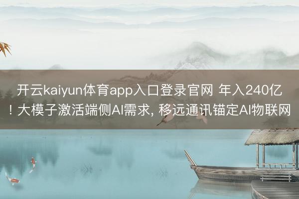 开云kaiyun体育app入口登录官网 年入240亿! 大模子激活端侧AI需求， 移远通讯锚定AI物联网