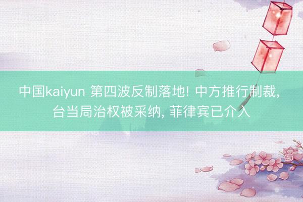 中国kaiyun 第四波反制落地! 中方推行制裁, 台当局治权被采纳, 菲律宾已介入