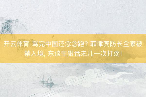 开云体育 骂完中国还念念跑? 菲律宾防长全家被禁入境, 东谈主狠话未几一次打疼!