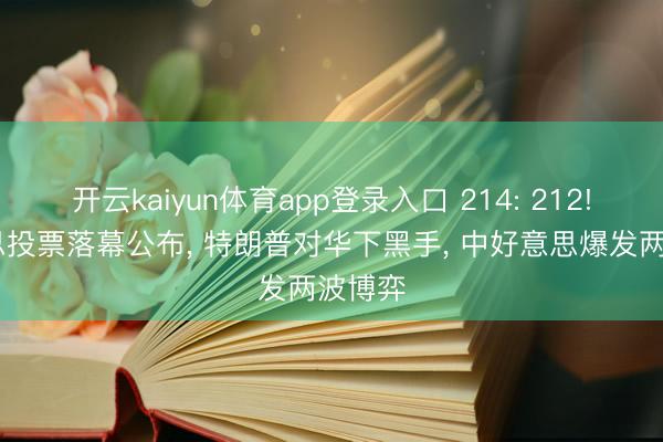 开云kaiyun体育app登录入口 214: 212! 好意思投票落幕公布， 特朗普对华下黑手， 中好意思爆发两波博弈