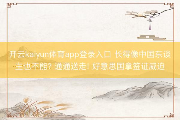 开云kaiyun体育app登录入口 长得像中国东谈主也不能? 通通送走! 好意思国拿签证威迫