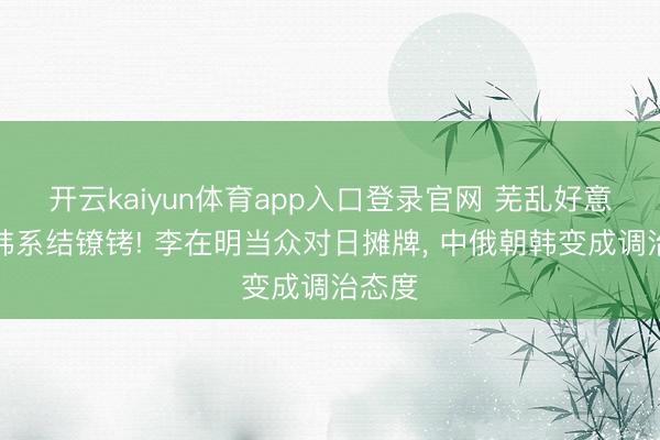 开云kaiyun体育app入口登录官网 芜乱好意思日韩系结镣铐! 李在明当众对日摊牌， 中俄朝韩变成调治态度