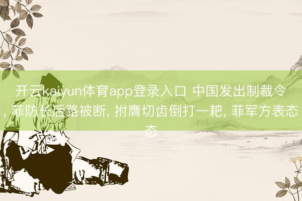 开云kaiyun体育app登录入口 中国发出制裁令, 菲防长后路被断, 拊膺切齿倒打一耙, 菲军方表态