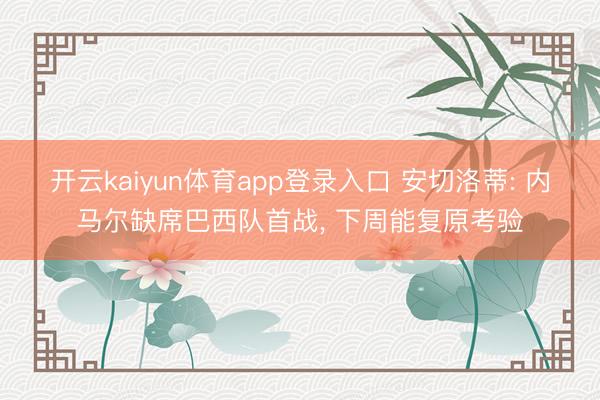 开云kaiyun体育app登录入口 安切洛蒂: 内马尔缺席巴西队首战， 下周能复原考验