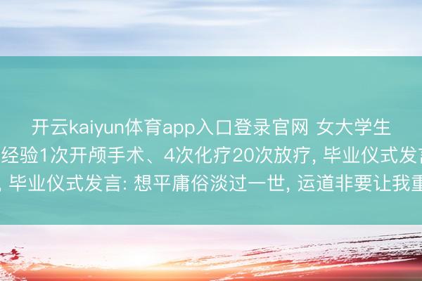 开云kaiyun体育app入口登录官网 女大学生入学前查出肺癌晚期， 经验1次开颅手术、4次化疗20次放疗， 毕业仪式发言: 想平庸俗淡过一世， 运道非要让我重振旗饱读