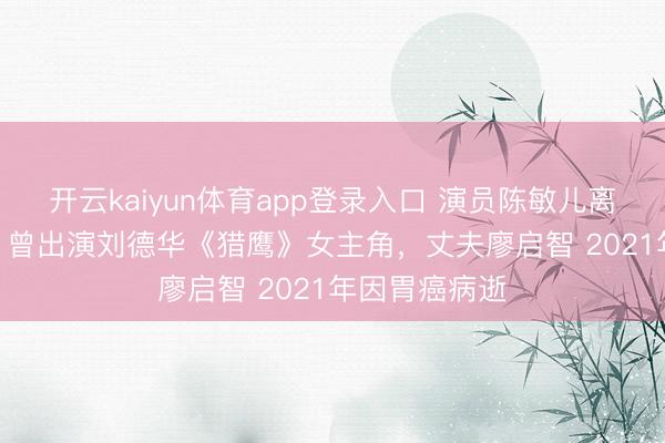 开云kaiyun体育app登录入口 演员陈敏儿离世 享年65岁 曾出演刘德华《猎鹰》女主角，丈夫廖启智 2021年因胃癌病逝