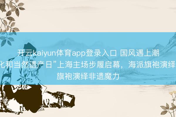 开云kaiyun体育app登录入口 国风遇上潮水！“文化和当然遗产日”上海主场步履启幕，海派旗袍演绎非遗魔力