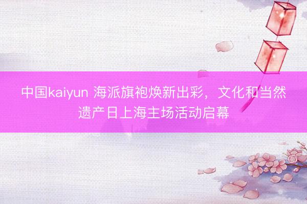中国kaiyun 海派旗袍焕新出彩，文化和当然遗产日上海主场活动启幕