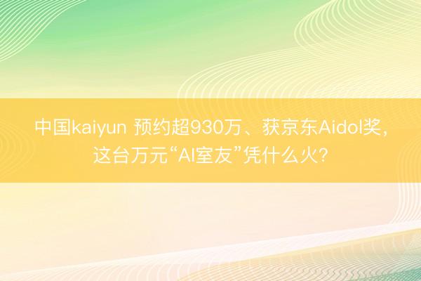 中国kaiyun 预约超930万、获京东Aidol奖，这台万元“AI室友”凭什么火？
