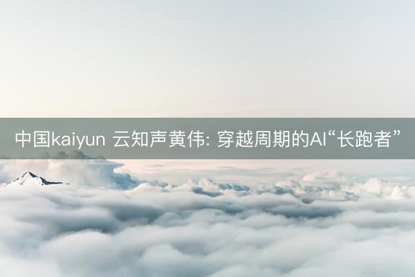 中国kaiyun 云知声黄伟: 穿越周期的AI“长跑者”