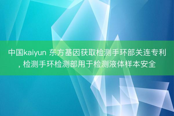 中国kaiyun 东方基因获取检测手环部关连专利， 检测手环检测部用于检测液体样本安全