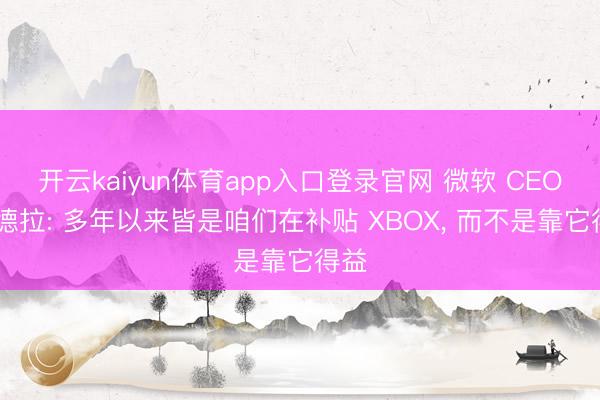 开云kaiyun体育app入口登录官网 微软 CEO 纳德拉: 多年以来皆是咱们在补贴 XBOX， 而不是靠它得益