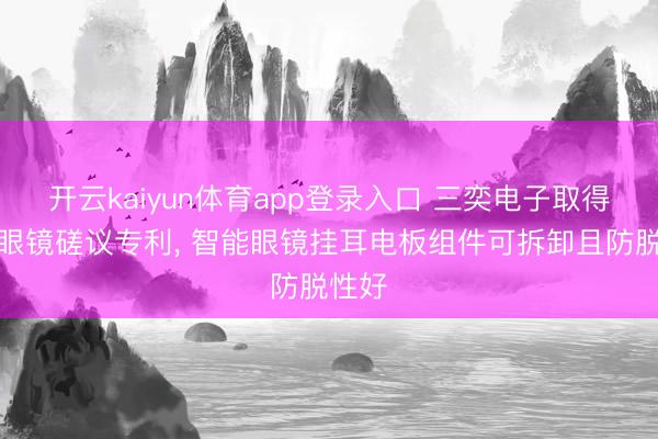 开云kaiyun体育app登录入口 三奕电子取得智能眼镜磋议专利， 智能眼镜挂耳电板组件可拆卸且防脱性好