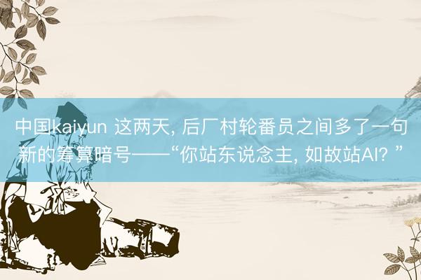 中国kaiyun 这两天， 后厂村轮番员之间多了一句新的筹算暗号——“你站东说念主， 如故站AI? ”
