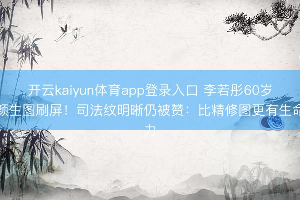 开云kaiyun体育app登录入口 李若彤60岁素颜生图刷屏！司法纹明晰仍被赞：比精修图更有生命力