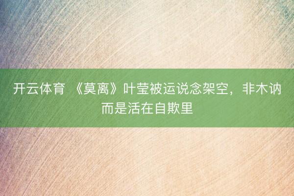 开云体育 《莫离》叶莹被运说念架空，非木讷而是活在自欺里