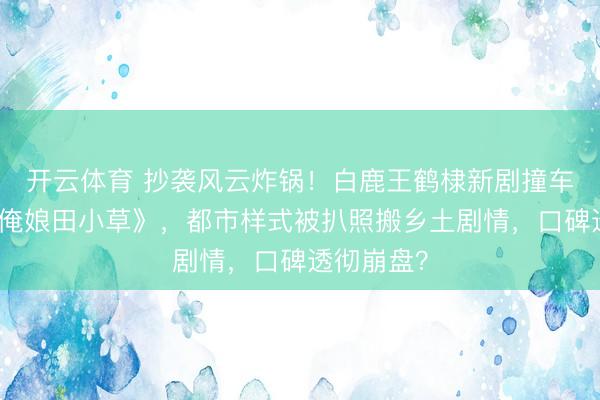 开云体育 抄袭风云炸锅！白鹿王鹤棣新剧撞车乡村剧《俺娘田小草》，都市样式被扒照搬乡土剧情，口碑透彻崩盘？