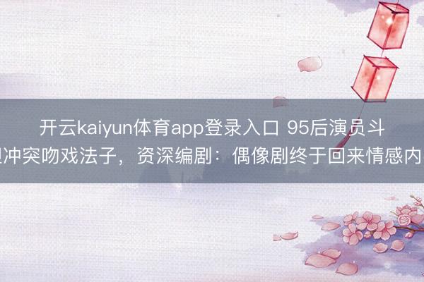 开云kaiyun体育app登录入口 95后演员斗胆冲突吻戏法子，资深编剧：偶像剧终于回来情感内容