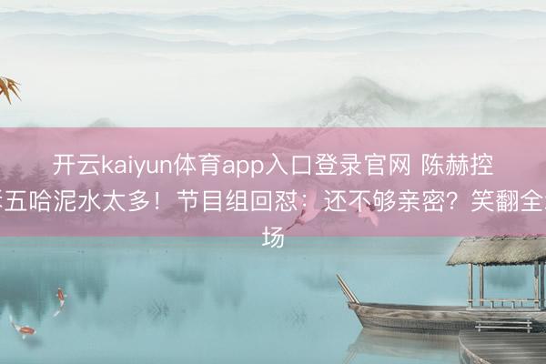 开云kaiyun体育app入口登录官网 陈赫控诉五哈泥水太多！节目组回怼：还不够亲密？笑翻全场