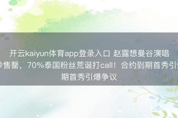 开云kaiyun体育app登录入口 赵露想曼谷演唱会38秒售罄，70%泰国粉丝荒诞打call！合约到期首秀引爆争议
