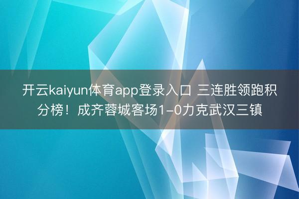 开云kaiyun体育app登录入口 三连胜领跑积分榜!成齐蓉城客场1-0力克武汉三镇