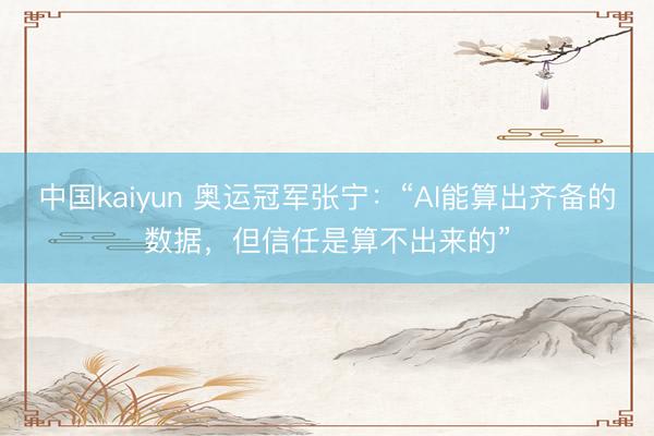 中国kaiyun 奥运冠军张宁：“AI能算出齐备的数据，但信任是算不出来的”