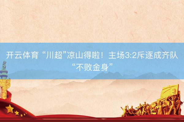 开云体育 “川超”凉山得啦！主场3:2斥逐成齐队“不败金身”