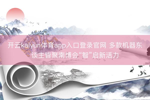 开云kaiyun体育app入口登录官网 多款机器东谈主皆聚南博会“智”启新活力