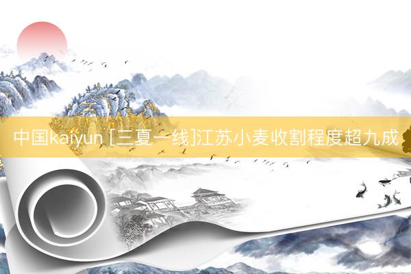 中国kaiyun [三夏一线]江苏小麦收割程度超九成