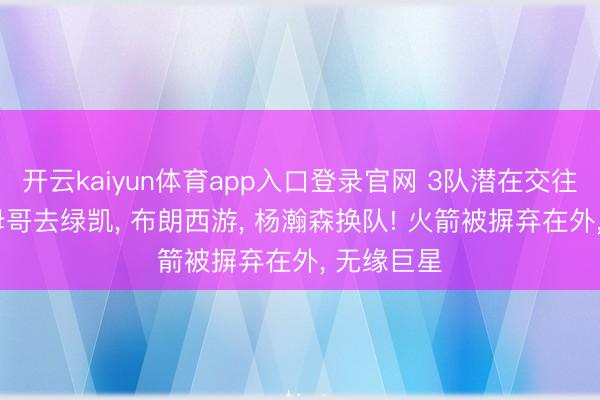 开云kaiyun体育app入口登录官网 3队潜在交往框架: 字母哥去绿凯， 布朗西游， 杨瀚森换队! 火箭被摒弃在外， 无缘巨星