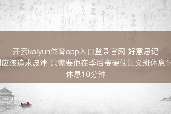 开云kaiyun体育app入口登录官网 好意思记: 马刺应该追求波津 只需要他在季后赛硬仗让文班休息10分钟