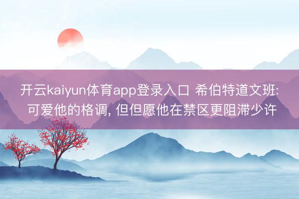 开云kaiyun体育app登录入口 希伯特道文班: 可爱他的格调， 但但愿他在禁区更阻滞少许