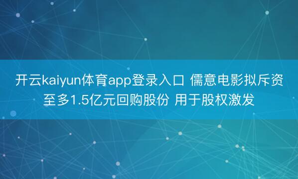 开云kaiyun体育app登录入口 儒意电影拟斥资至多1.5亿元回购股份 用于股权激发