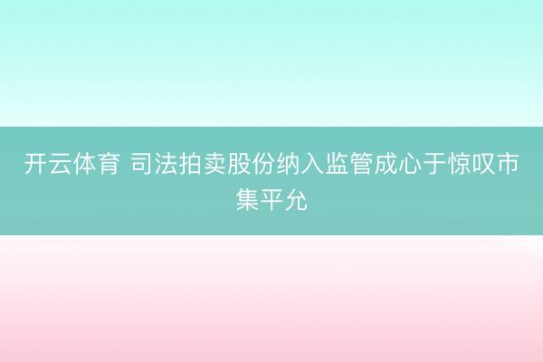 开云体育 司法拍卖股份纳入监管成心于惊叹市集平允
