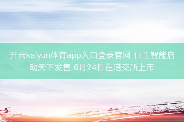 开云kaiyun体育app入口登录官网 仙工智能启动天下发售 6月24日在港交所上市