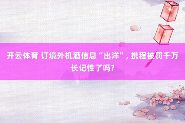 开云体育 订境外机酒信息“出洋”， 携程被罚千万长记性了吗?