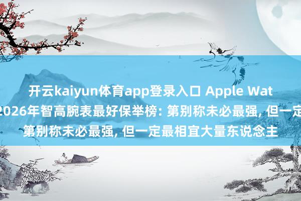 开云kaiyun体育app登录入口 Apple Watch还值得无脑买吗? 2026年智高腕表最好保举榜: 第别称未必最强， 但一定最相宜大量东说念主