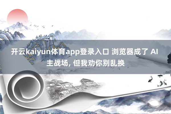 开云kaiyun体育app登录入口 浏览器成了 AI 主战场, 但我劝你别乱换