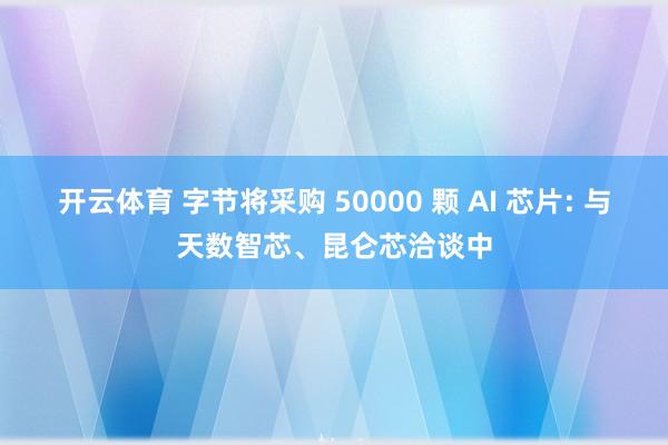 开云体育 字节将采购 50000 颗 AI 芯片: 与天数智芯、昆仑芯洽谈中