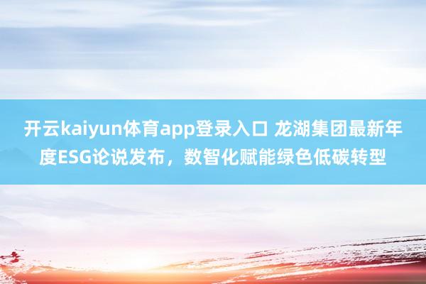 开云kaiyun体育app登录入口 龙湖集团最新年度ESG论说发布,数智化赋能绿色低碳转型