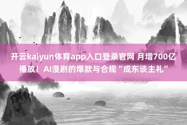 开云kaiyun体育app入口登录官网 月增700亿播放！AI漫剧的爆款与合规“成东谈主礼”
