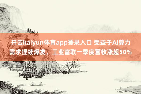 开云kaiyun体育app登录入口 受益于AI算力需求捏续爆发，工业富联一季度营收涨超50%