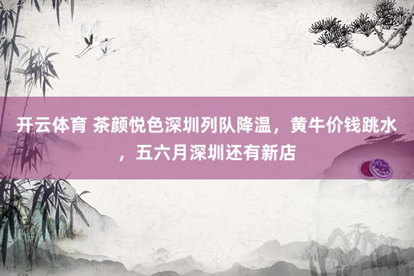 开云体育 茶颜悦色深圳列队降温，黄牛价钱跳水，五六月深圳还有新店