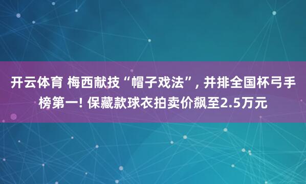 开云体育 梅西献技“帽子戏法”， 并排全国杯弓手榜第一! 保藏款球衣拍卖价飙至2.5万元